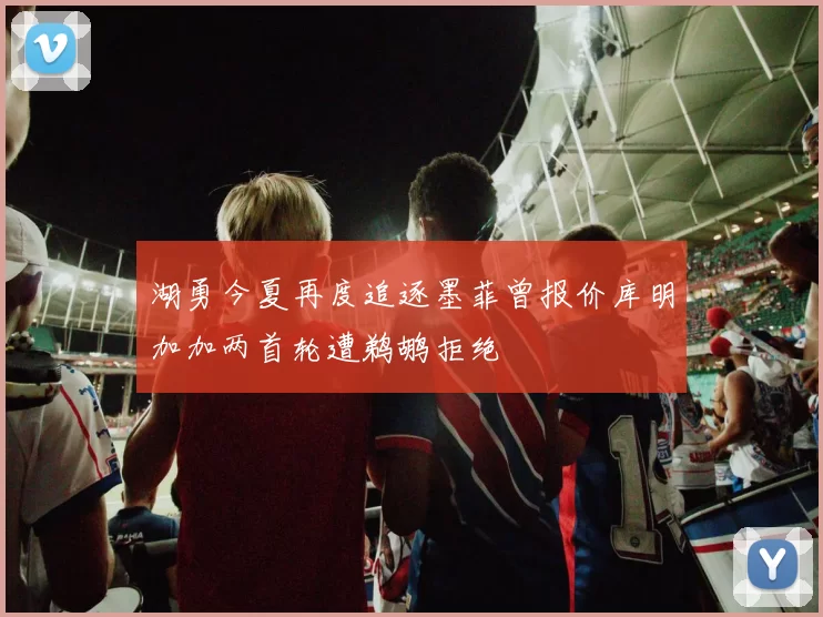 湖勇今夏再度追逐墨菲曾报价库明加加两首轮遭鹈鹕拒绝