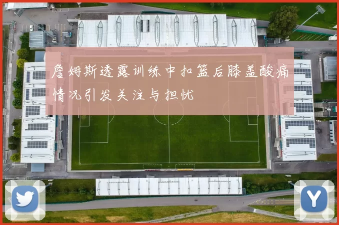 詹姆斯透露训练中扣篮后膝盖酸痛情况引发关注与担忧