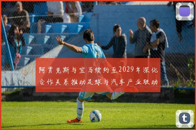 阿贾克斯与宝马续约至2029年深化合作关系推动足球与汽车产业联动
