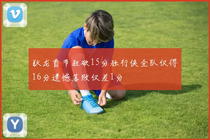 狄龙首节狂砍15分独行侠全队仅得16分遗憾落败仅差1分