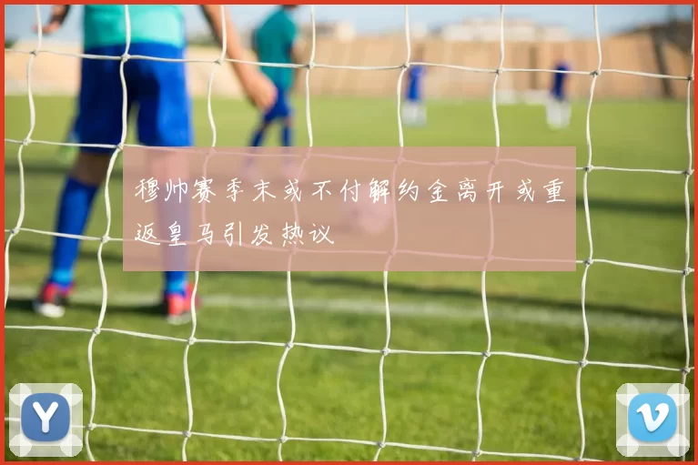 穆帅赛季末或不付解约金离开或重返皇马引发热议