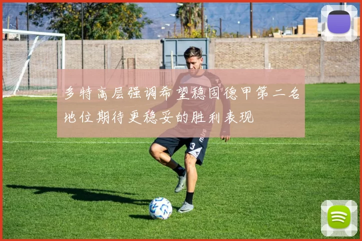 多特高层强调希望稳固德甲第二名地位期待更稳妥的胜利表现