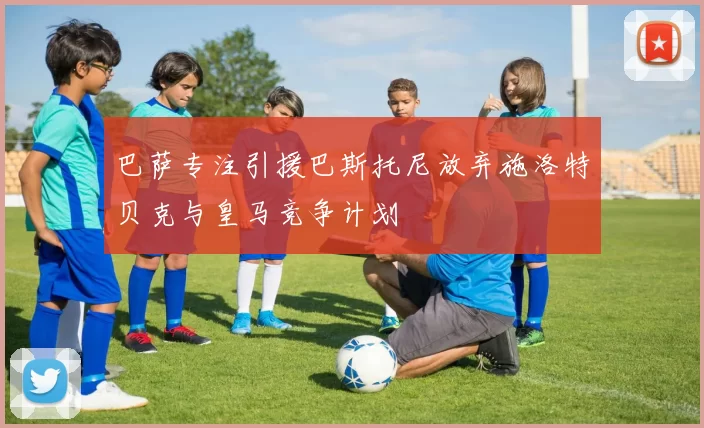 巴萨专注引援巴斯托尼放弃施洛特贝克与皇马竞争计划