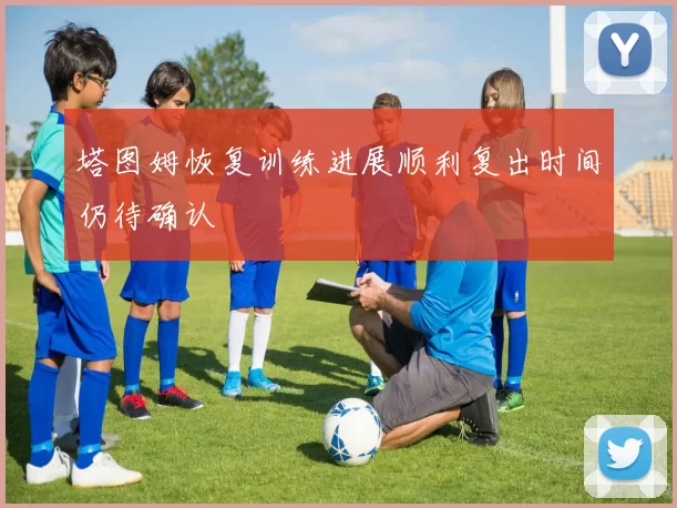 塔图姆恢复训练进展顺利复出时间仍待确认