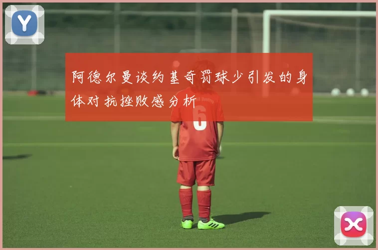 阿德尔曼谈约基奇罚球少引发的身体对抗挫败感分析