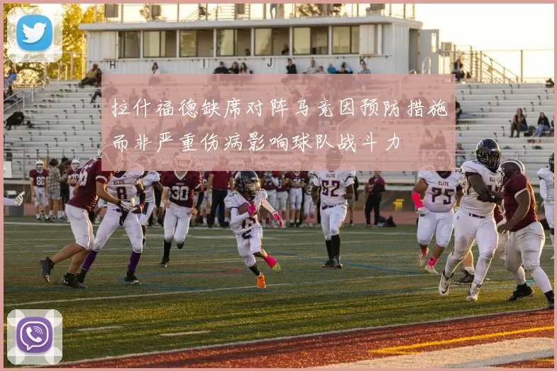 拉什福德缺席对阵马竞因预防措施而非严重伤病影响球队战斗力