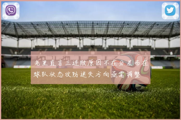 老里直言三连败原因不在分差而在球队状态攻防迷失方向亟需调整
