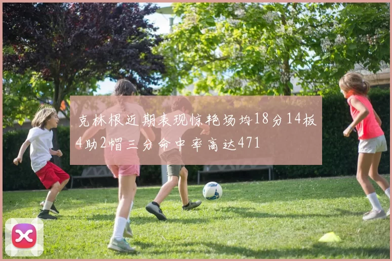 克林根近期表现惊艳场均18分14板4助2帽三分命中率高达471