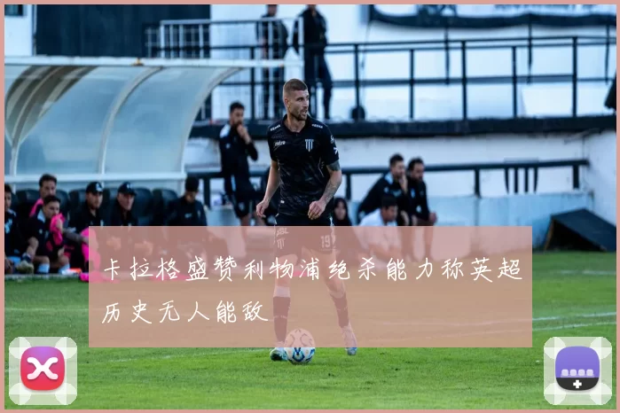 卡拉格盛赞利物浦绝杀能力称英超历史无人能敌