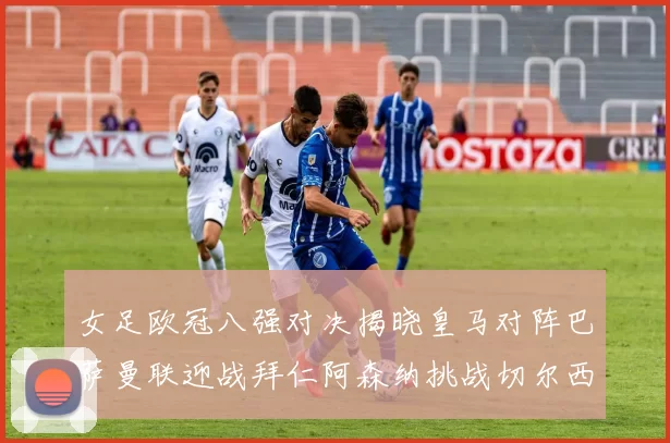 女足欧冠八强对决揭晓皇马对阵巴萨曼联迎战拜仁阿森纳挑战切尔西