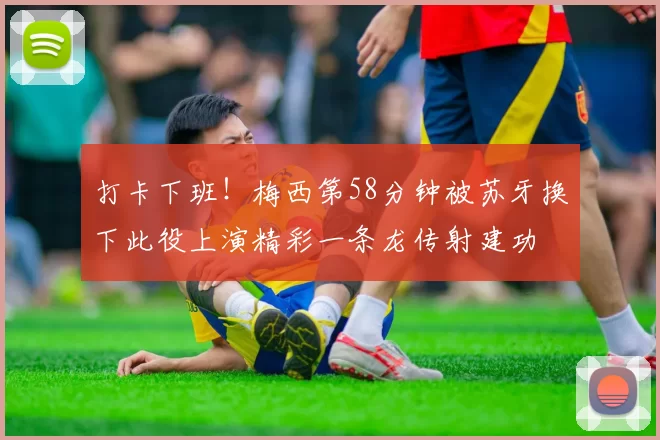 打卡下班！梅西第58分钟被苏牙换下此役上演精彩一条龙传射建功