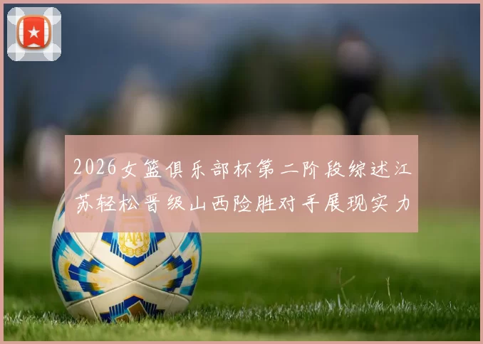 2026女篮俱乐部杯第二阶段综述江苏轻松晋级山西险胜对手展现实力