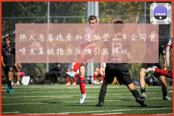 热火与落选秀加德纳签三年合同曾喷克莱被指为废物引发热议