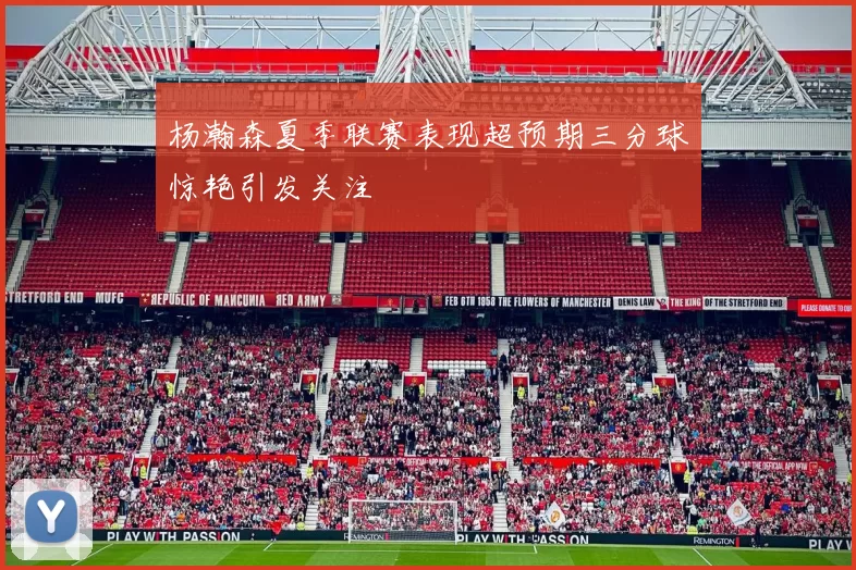 杨瀚森夏季联赛表现超预期三分球惊艳引发关注