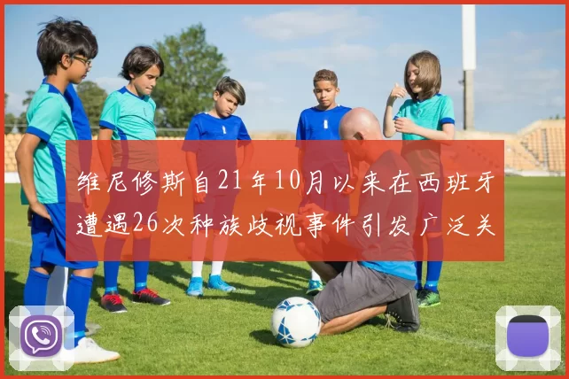 维尼修斯自21年10月以来在西班牙遭遇26次种族歧视事件引发广泛关注