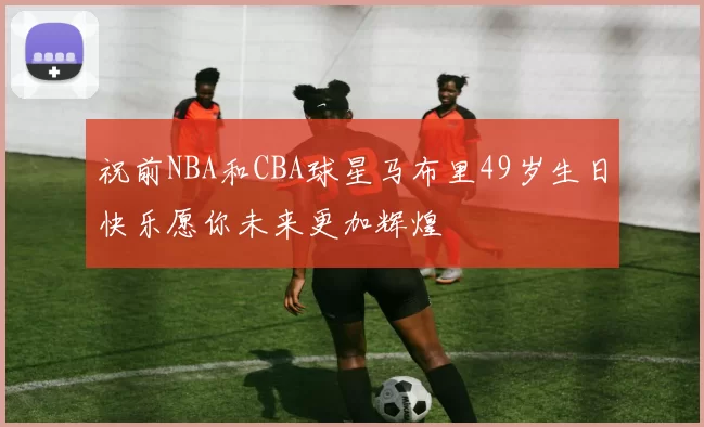 祝前NBA和CBA球星马布里49岁生日快乐愿你未来更加辉煌