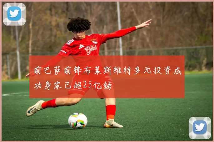 前巴萨前锋布莱斯维特多元投资成功身家已超25亿镑