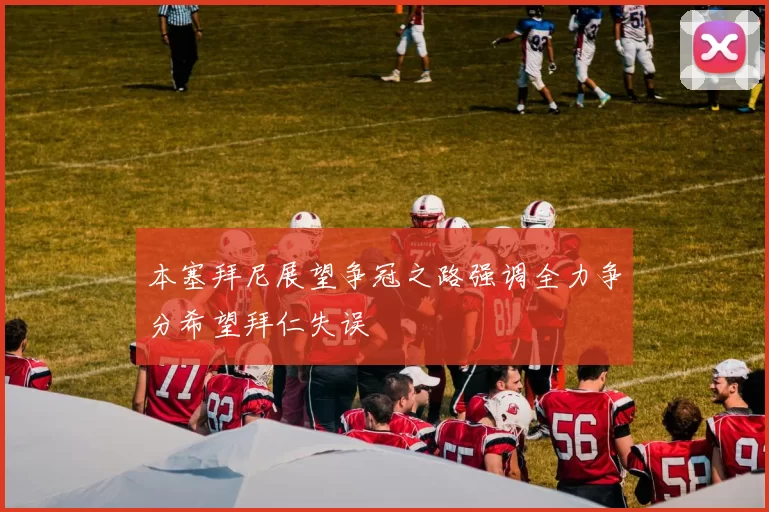 本塞拜尼展望争冠之路强调全力争分希望拜仁失误