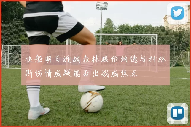 快船明日迎战森林狼伦纳德与科林斯伤情成疑能否出战成焦点