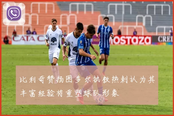 比利奇赞扬图多尔执教热刺认为其丰富经验将重塑球队形象