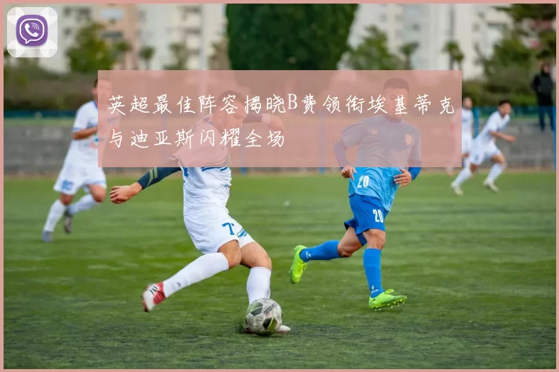 英超最佳阵容揭晓B费领衔埃基蒂克与迪亚斯闪耀全场