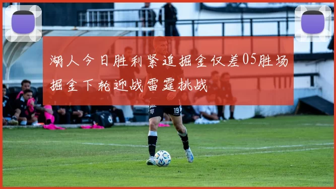 湖人今日胜利紧追掘金仅差05胜场掘金下轮迎战雷霆挑战