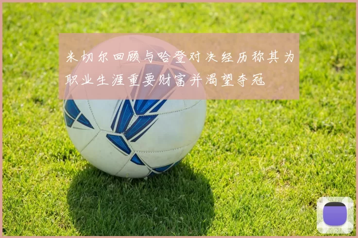 米切尔回顾与哈登对决经历称其为职业生涯重要财富并渴望夺冠